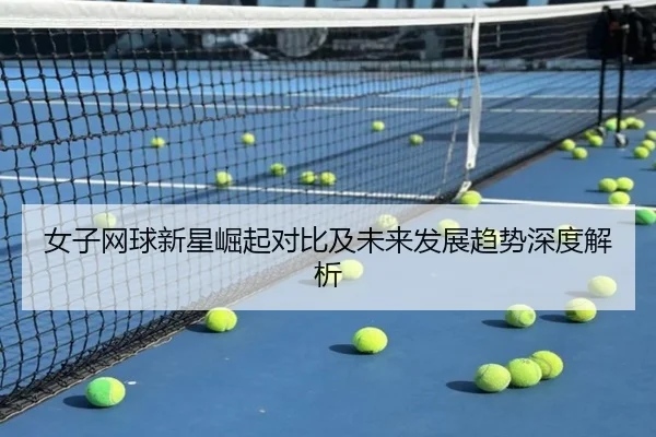 女子网球新星崛起对比及未来发展趋势深度解析